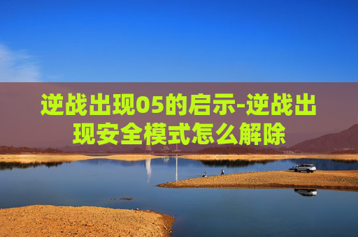 逆战出现05的启示-逆战出现安全模式怎么解除