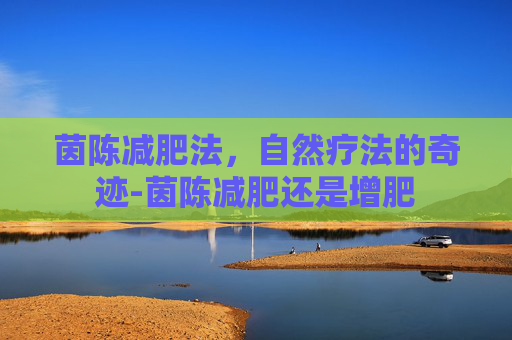 茵陈减肥法，自然疗法的奇迹-茵陈减肥还是增肥