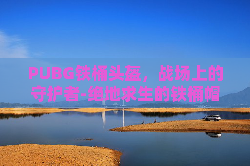 PUBG铁桶头盔，战场上的守护者-绝地求生的铁桶帽子叫什么