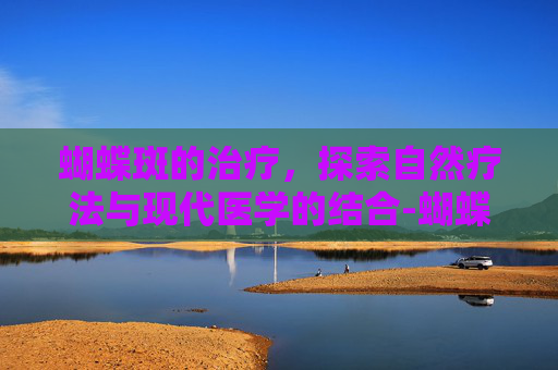 蝴蝶斑的治疗，探索自然疗法与现代医学的结合-蝴蝶斑的治疗方法视频