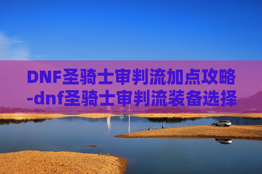 DNF圣骑士审判流加点攻略-dnf圣骑士审判流装备选择