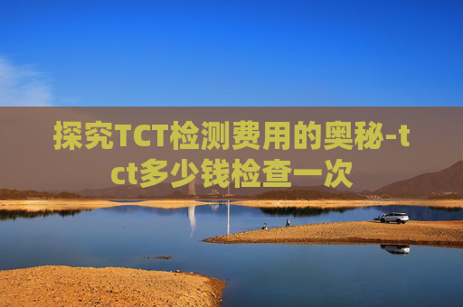 探究TCT检测费用的奥秘-tct多少钱检查一次
