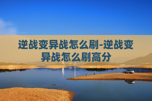 逆战变异战怎么刷-逆战变异战怎么刷高分