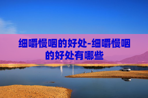 细嚼慢咽的好处-细嚼慢咽的好处有哪些