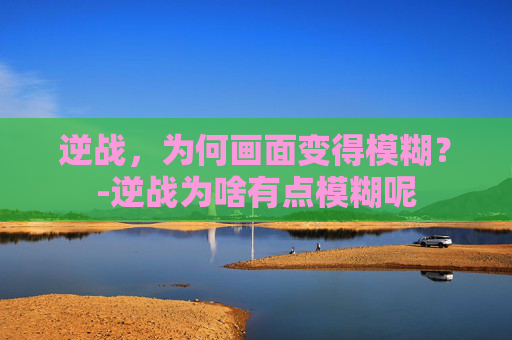 逆战，为何画面变得模糊？-逆战为啥有点模糊呢