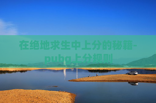 在绝地求生中上分的秘籍-pubg上分规则