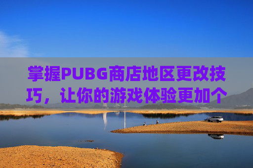掌握PUBG商店地区更改技巧，让你的游戏体验更加个性化-pubg mobile更改地区