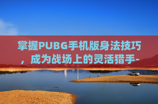 掌握PUBG手机版身法技巧，成为战场上的灵活猎手-pubg身法按键
