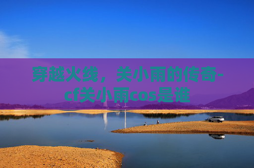 穿越火线，关小雨的传奇-cf关小雨cos是谁