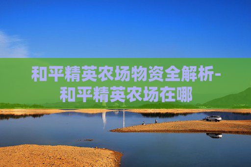 和平精英农场物资全解析-和平精英农场在哪