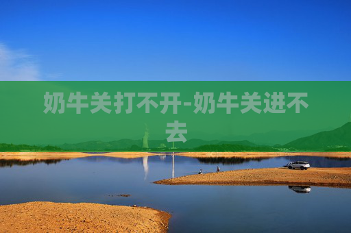 奶牛关打不开-奶牛关进不去