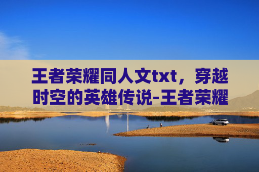 王者荣耀同人文txt，穿越时空的英雄传说-王者荣耀同人文马超