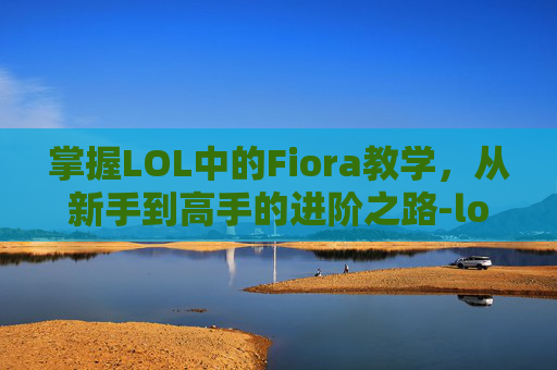 掌握LOL中的Fiora教学，从新手到高手的进阶之路-lolflora
