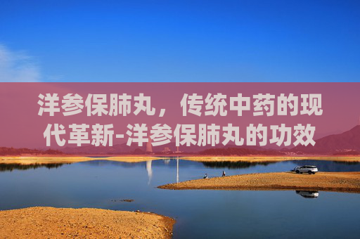 洋参保肺丸，传统中药的现代革新-洋参保肺丸的功效