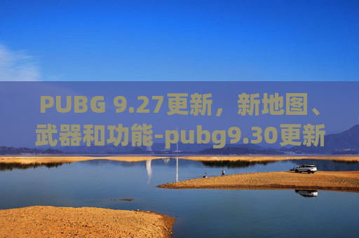 PUBG 9.27更新，新地图、武器和功能-pubg9.30更新