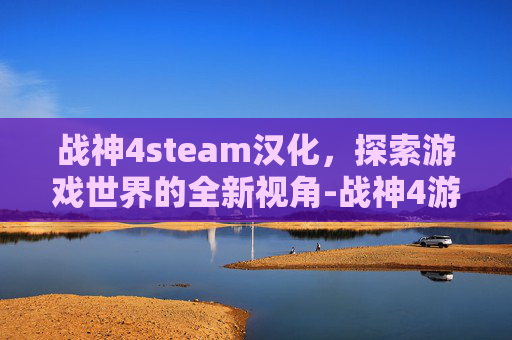战神4steam汉化，探索游戏世界的全新视角-战神4游戏下载
