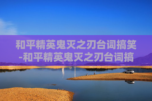 和平精英鬼灭之刃台词搞笑-和平精英鬼灭之刃台词搞笑版