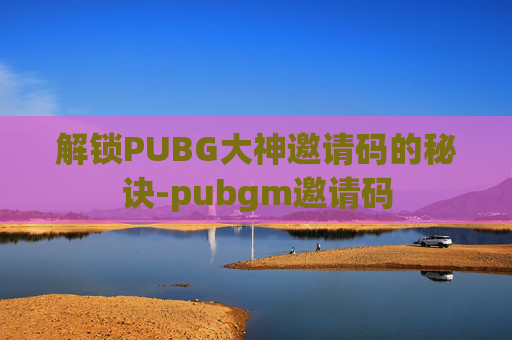 解锁PUBG大神邀请码的秘诀-pubgm邀请码