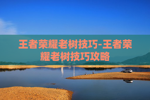 王者荣耀老树技巧-王者荣耀老树技巧攻略