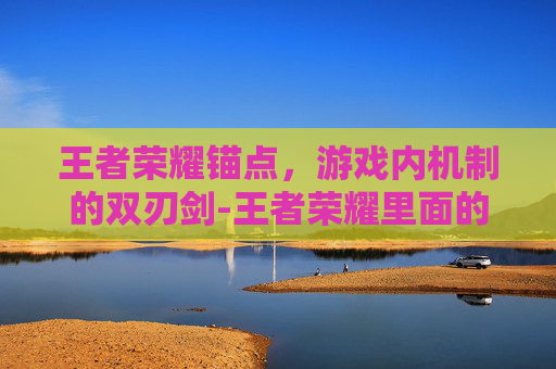 王者荣耀锚点，游戏内机制的双刃剑-王者荣耀里面的锚点是什么意思