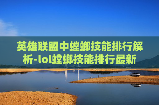 英雄联盟中螳螂技能排行解析-lol螳螂技能排行最新