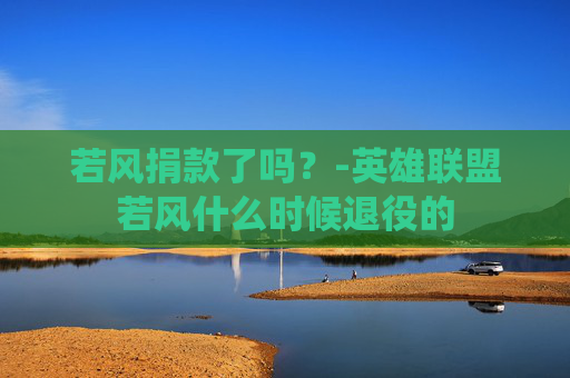 若风捐款了吗？-英雄联盟若风什么时候退役的