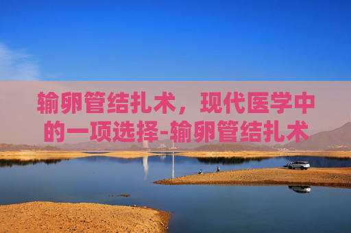 输卵管结扎术，现代医学中的一项选择-输卵管结扎术常在哪个部位进行
