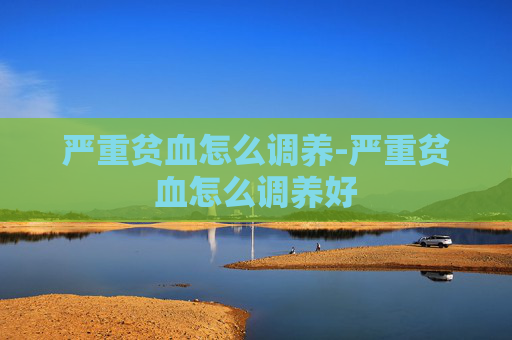 严重贫血怎么调养-严重贫血怎么调养好