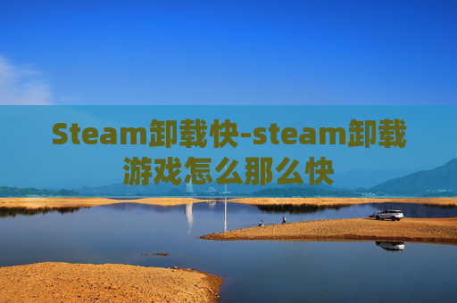 Steam卸载快-steam卸载游戏怎么那么快