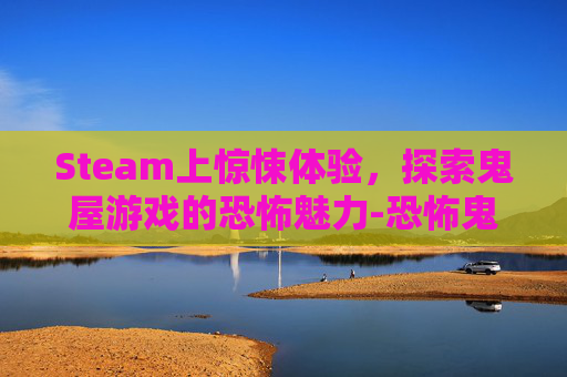 Steam上惊悚体验，探索鬼屋游戏的恐怖魅力-恐怖鬼屋steam