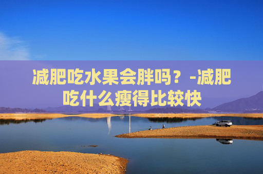 减肥吃水果会胖吗？-减肥吃什么瘦得比较快