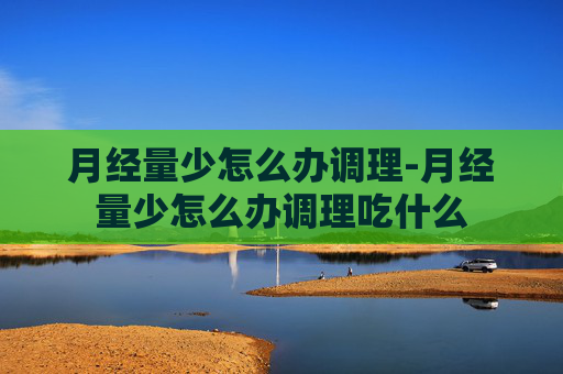 月经量少怎么办调理-月经量少怎么办调理吃什么