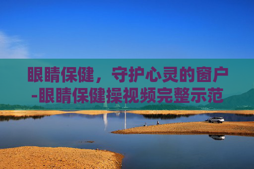 眼睛保健，守护心灵的窗户-眼睛保健操视频完整示范