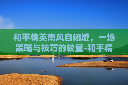 和平精英南风自闭城，一场策略与技巧的较量-和平精英拿下自闭城