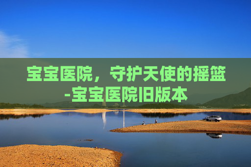 宝宝医院，守护天使的摇篮-宝宝医院旧版本