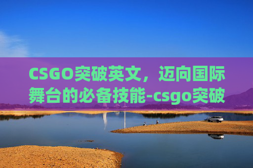 CSGO突破英文，迈向国际舞台的必备技能-csgo突破手英文