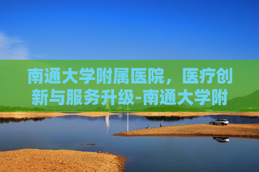 南通大学附属医院，医疗创新与服务升级-南通大学附属医院官网