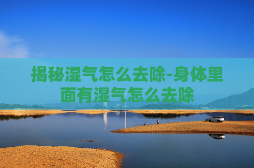 揭秘湿气怎么去除-身体里面有湿气怎么去除