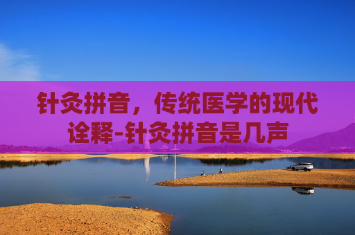 针灸拼音，传统医学的现代诠释-针灸拼音是几声