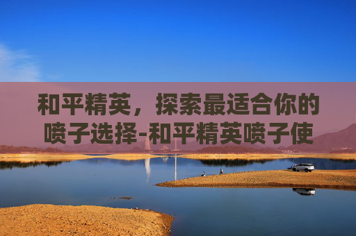 和平精英，探索最适合你的喷子选择-和平精英喷子使用技巧