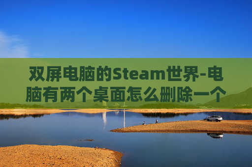 双屏电脑的Steam世界-电脑有两个桌面怎么删除一个