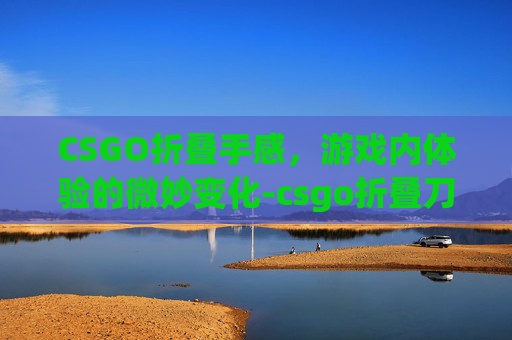 CSGO折叠手感，游戏内体验的微妙变化-csgo折叠刀入手推荐