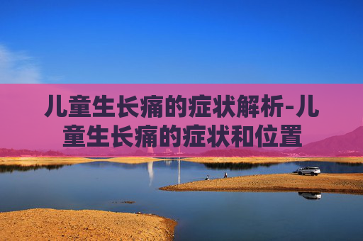 儿童生长痛的症状解析-儿童生长痛的症状和位置