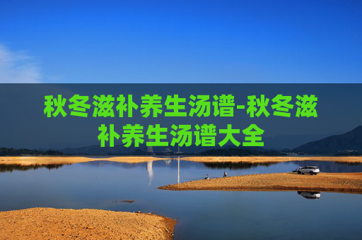 秋冬滋补养生汤谱-秋冬滋补养生汤谱大全