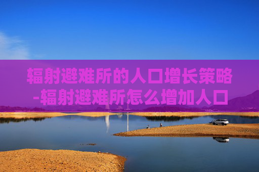 辐射避难所的人口增长策略-辐射避难所怎么增加人口 注意事项详解