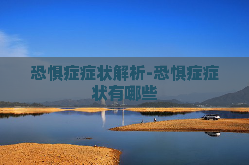 恐惧症症状解析-恐惧症症状有哪些