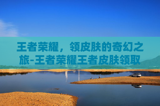 王者荣耀，领皮肤的奇幻之旅-王者荣耀王者皮肤领取规则