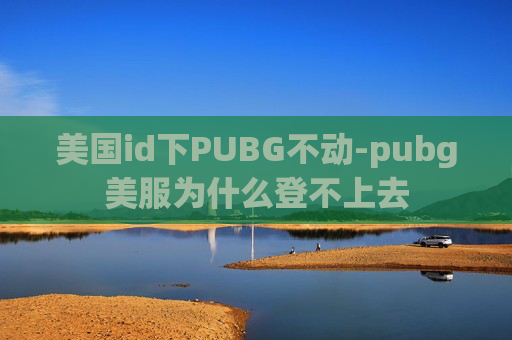 美国id下PUBG不动-pubg美服为什么登不上去