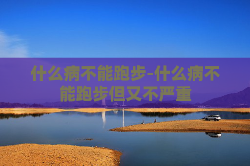 什么病不能跑步-什么病不能跑步但又不严重