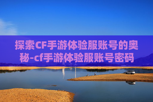 探索CF手游体验服账号的奥秘-cf手游体验服账号密码共享2020